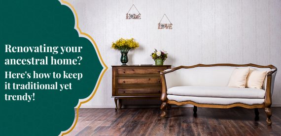 Renovating your ancestral home? Here’s how to keep it traditional yet trendy!